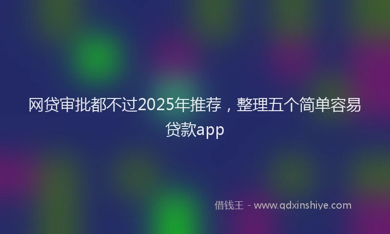网贷审批都不过2025年推荐，整理五个简单容易贷款app