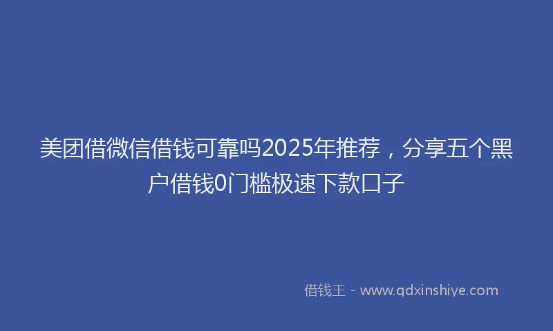 美团借微信借钱可靠吗2025年推荐，分享五个黑户借钱0门槛极速下款口子