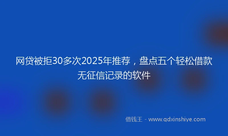 网贷被拒30多次2025年推荐，盘点五个轻松借款无征信记录的软件