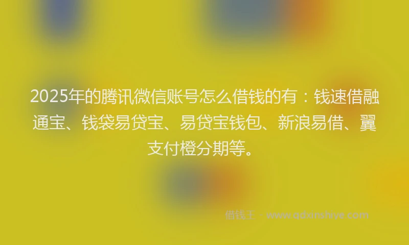 2025年的腾讯微信账号怎么借钱的有：钱速借融通宝、钱袋易贷宝、易贷宝钱包、新浪易借、翼支付橙分期等。