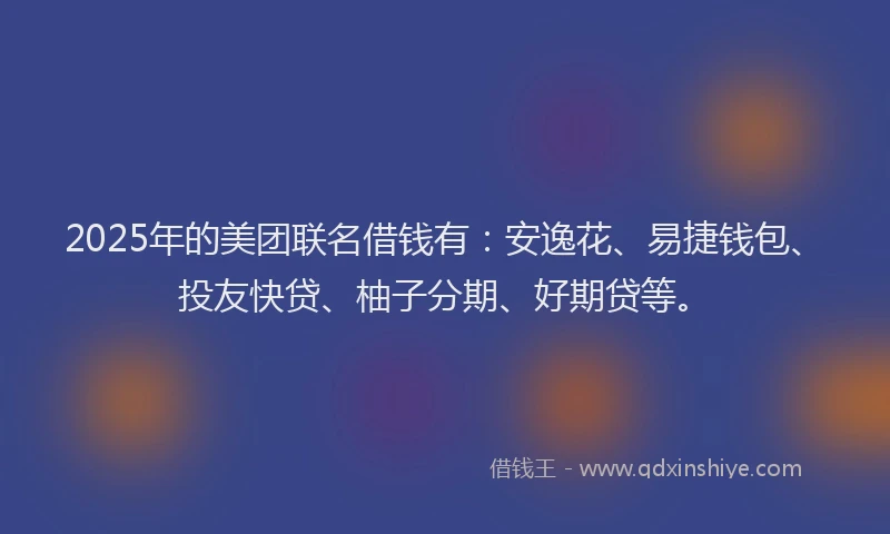 2025年的美团联名借钱有：安逸花、易捷钱包、投友快贷、柚子分期、好期贷等。