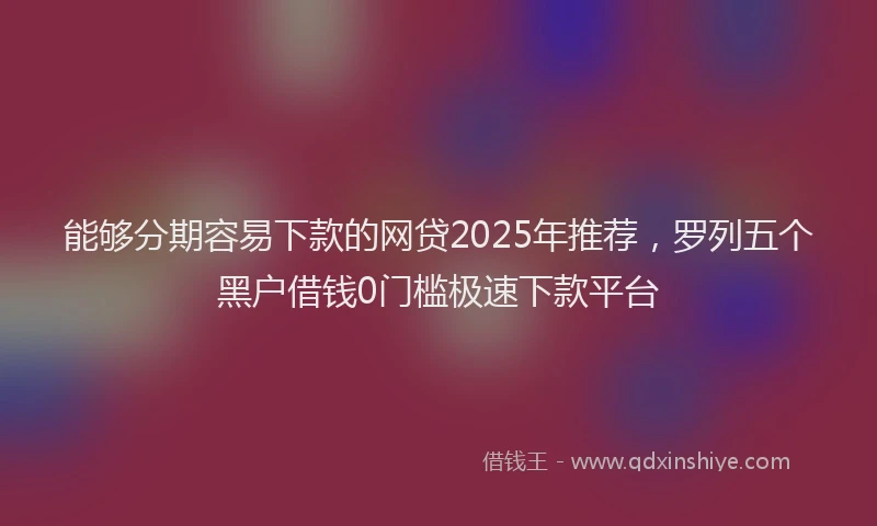 能够分期容易下款的网贷2025年推荐，罗列五个黑户借钱0门槛极速下款平台
