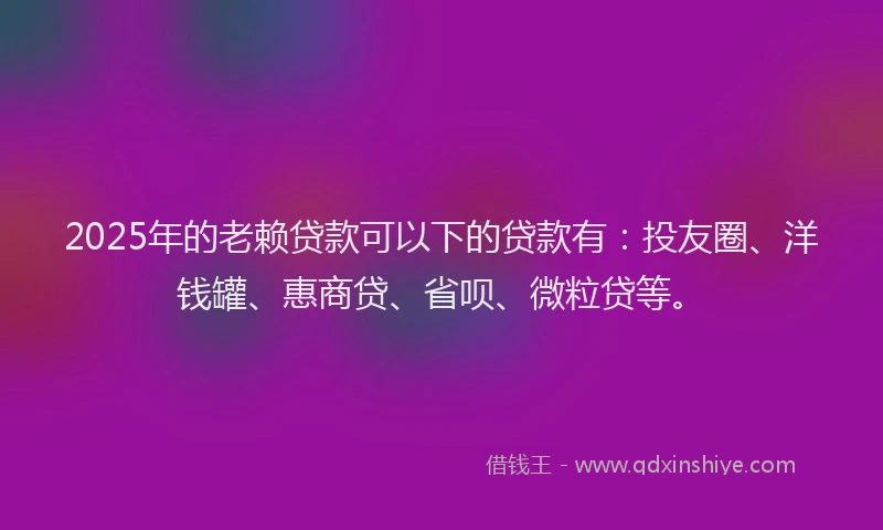 2025年的老赖贷款可以下的贷款有：投友圈、洋钱罐、惠商贷、省呗、微粒贷等。