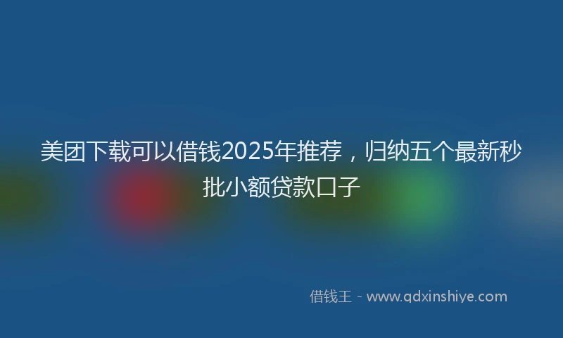 美团下载可以借钱2025年推荐，归纳五个最新秒批小额贷款口子