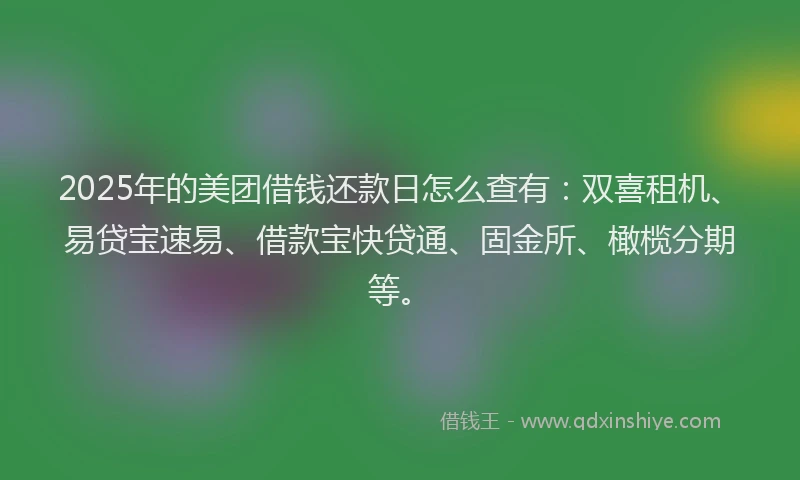 2025年的美团借钱还款日怎么查有：双喜租机、易贷宝速易、借款宝快贷通、固金所、橄榄分期等。