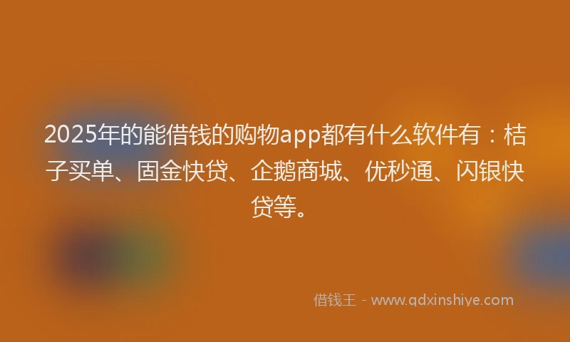 2025年的能借钱的购物app都有什么软件有：桔子买单、固金快贷、企鹅商城、优秒通、闪银快贷等。