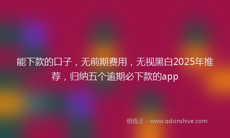 能下款的口子，无前期费用，无视黑白2025年推荐，归纳五个逾期必下款的app