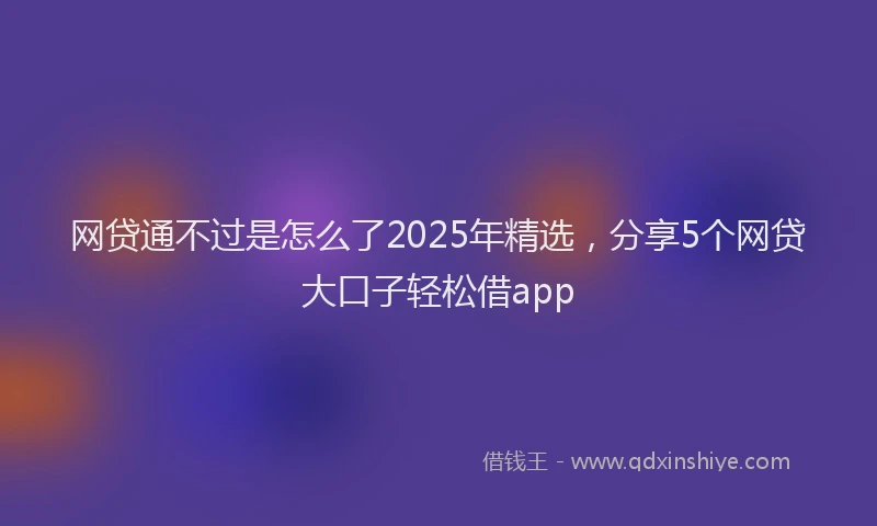 网贷通不过是怎么了2025年精选，分享5个网贷大口子轻松借app