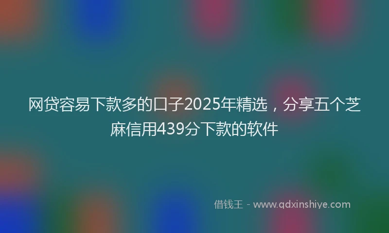 网贷容易下款多的口子2025年精选，分享五个芝麻信用439分下款的软件