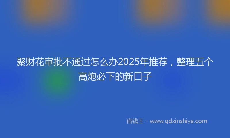 聚财花审批不通过怎么办2025年推荐，整理五个高炮必下的新口子