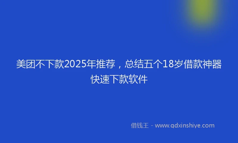 美团不下款2025年推荐，总结五个18岁借款神器快速下款软件