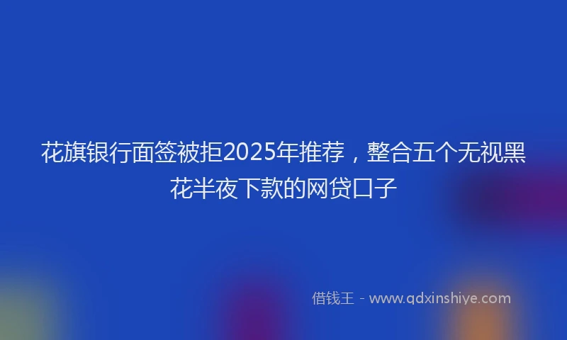 花旗银行面签被拒2025年推荐，整合五个无视黑花半夜下款的网贷口子