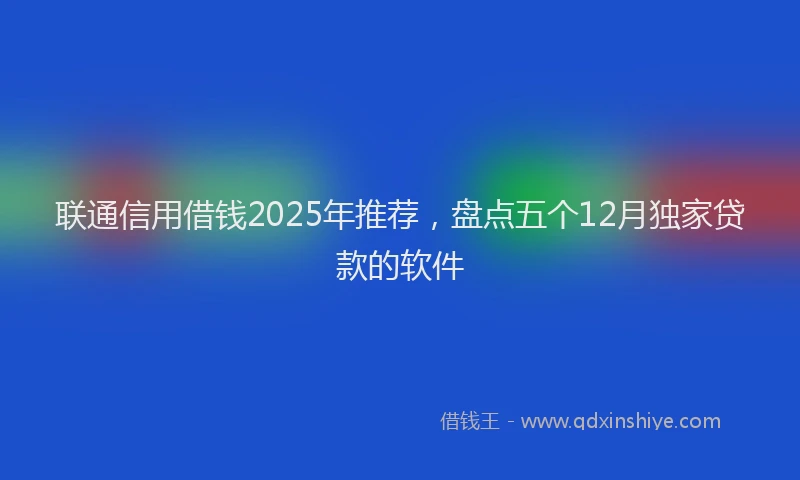 联通信用借钱2025年推荐，盘点五个12月独家贷款的软件