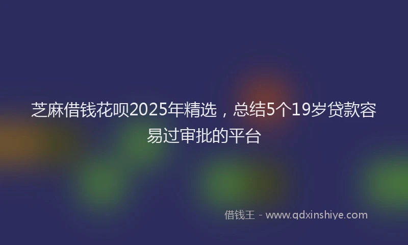 芝麻借钱花呗2025年精选，总结5个19岁贷款容易过审批的平台