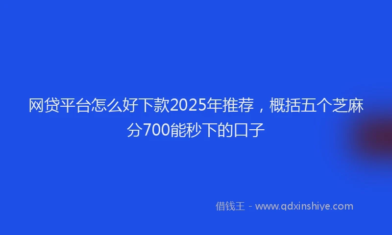 网贷平台怎么好下款2025年推荐，概括五个芝麻分700能秒下的口子