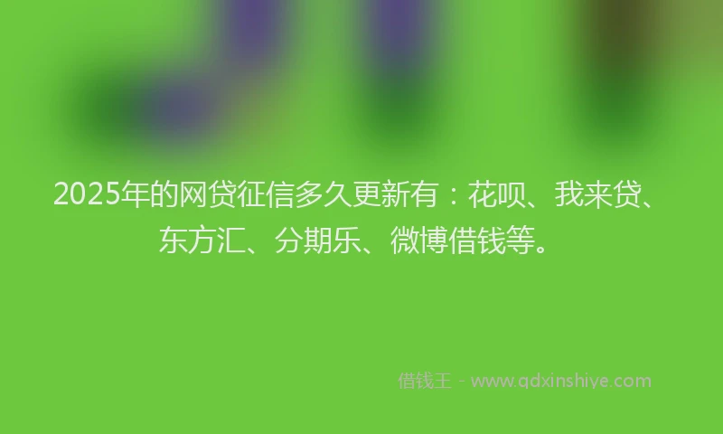 2025年的网贷征信多久更新有：花呗、我来贷、东方汇、分期乐、微博借钱等。