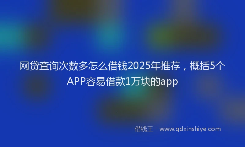 网贷查询次数多怎么借钱2025年推荐，概括5个APP容易借款1万块的app
