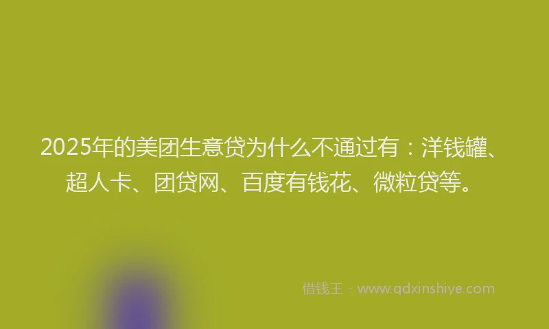 2025年的美团生意贷为什么不通过有：洋钱罐、超人卡、团贷网、百度有钱花、微粒贷等。