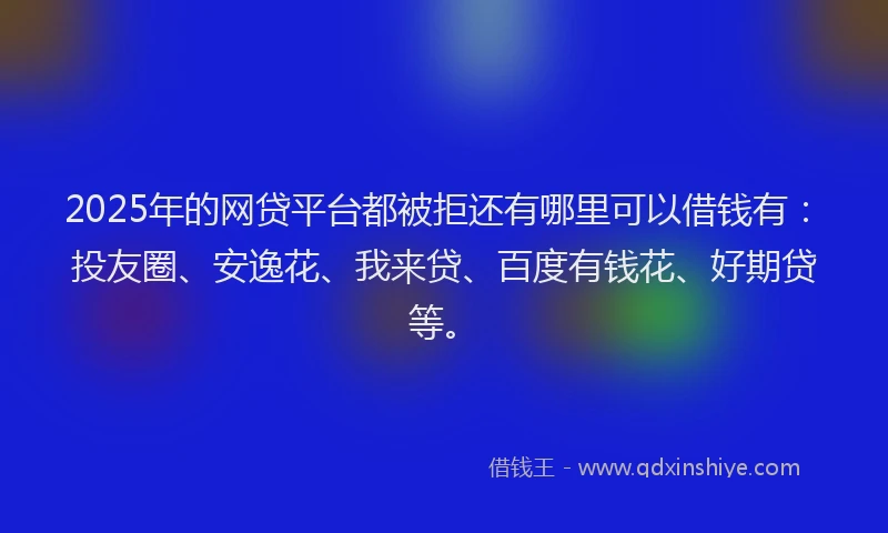 2025年的网贷平台都被拒还有哪里可以借钱有：投友圈、安逸花、我来贷、百度有钱花、好期贷等。