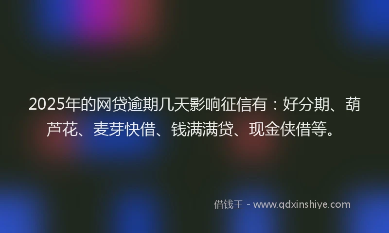 2025年的网贷逾期几天影响征信有：好分期、葫芦花、麦芽快借、钱满满贷、现金侠借等。