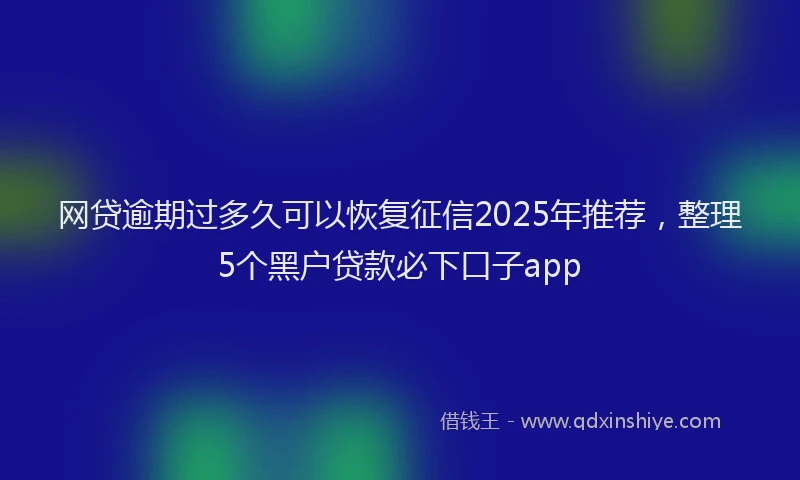 网贷逾期过多久可以恢复征信2025年推荐，整理5个黑户贷款必下口子app