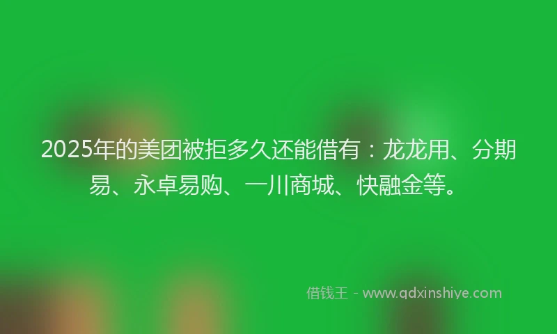 2025年的美团被拒多久还能借有：龙龙用、分期易、永卓易购、一川商城、快融金等。