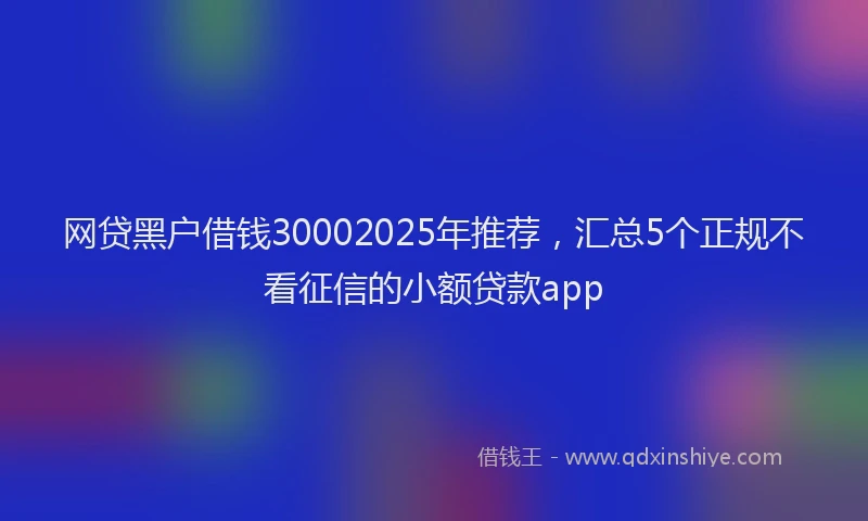 网贷黑户借钱30002025年推荐，汇总5个正规不看征信的小额贷款app