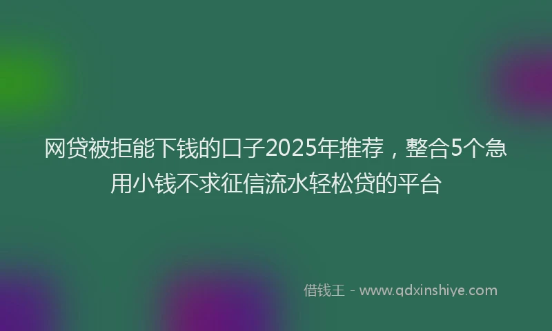 网贷被拒能下钱的口子2025年推荐，整合5个急用小钱不求征信流水轻松贷的平台
