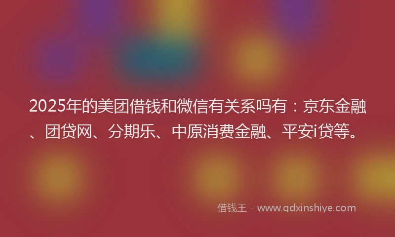 2025年的美团借钱和微信有关系吗有:京东金融、团贷网、分期乐、中原消费金融、平安i贷等。