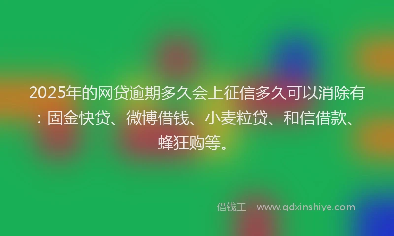 2025年的网贷逾期多久会上征信多久可以消除有：固金快贷、微博借钱、小麦粒贷、和信借款、蜂狂购等。