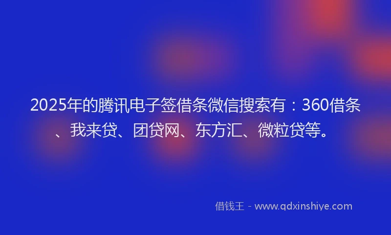 2025年的腾讯电子签借条微信搜索有：360借条、我来贷、团贷网、东方汇、微粒贷等。