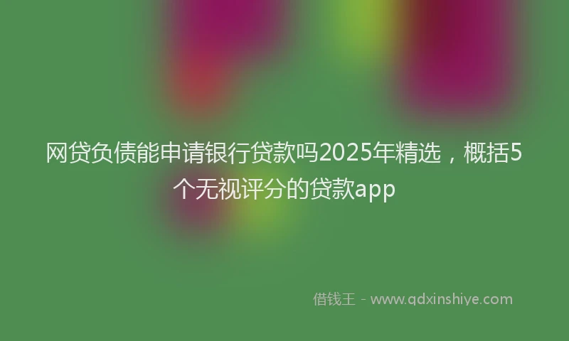 网贷负债能申请银行贷款吗2025年精选，概括5个无视评分的贷款app
