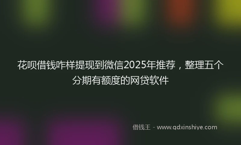 花呗借钱咋样提现到微信2025年推荐，整理五个分期有额度的网贷软件