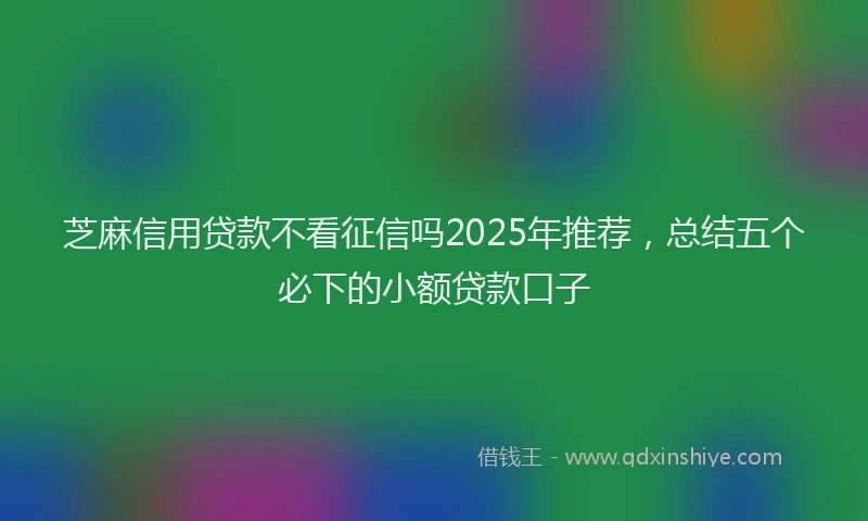 芝麻信用贷款不看征信吗2025年推荐，总结五个必下的小额贷款口子