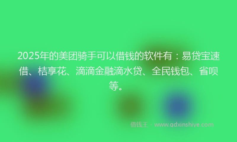 2025年的美团骑手可以借钱的软件有：易贷宝速借、桔享花、滴滴金融滴水贷、全民钱包、省呗等。