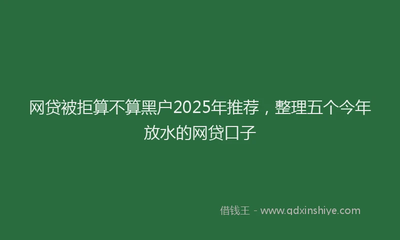 网贷被拒算不算黑户2025年推荐，整理五个今年放水的网贷口子