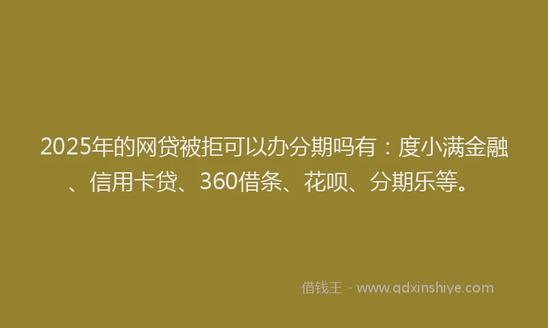 2025年的网贷被拒可以办分期吗有：度小满金融、信用卡贷、360借条、花呗、分期乐等。