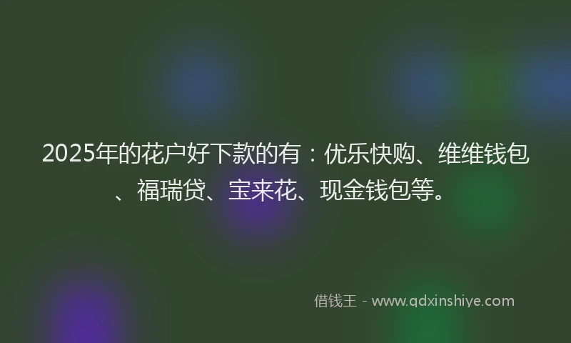 2025年的花户好下款的有：优乐快购、维维钱包、福瑞贷、宝来花、现金钱包等。