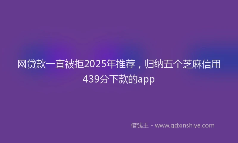 网贷款一直被拒2025年推荐，归纳五个芝麻信用439分下款的app