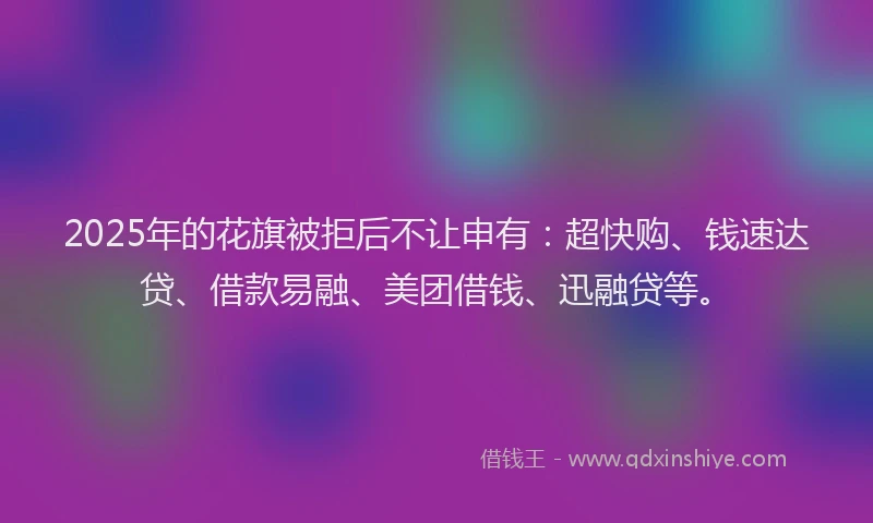 2025年的花旗被拒后不让申有：超快购、钱速达贷、借款易融、美团借钱、迅融贷等。
