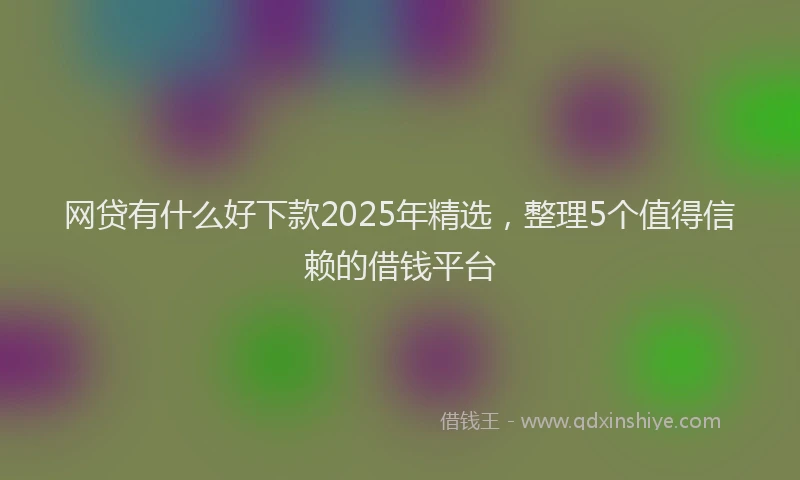 网贷有什么好下款2025年精选，整理5个值得信赖的借钱平台