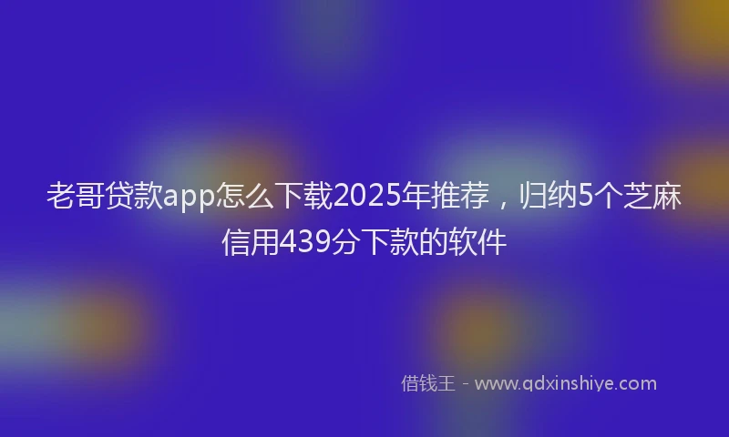 老哥贷款app怎么下载2025年推荐，归纳5个芝麻信用439分下款的软件