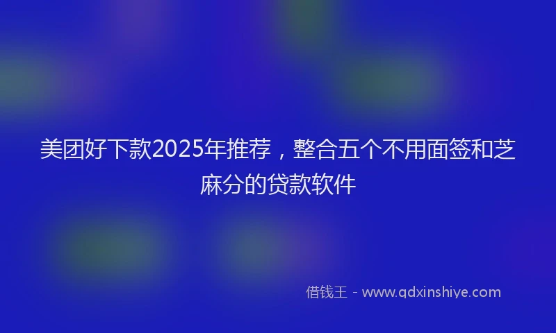 美团好下款2025年推荐，整合五个不用面签和芝麻分的贷款软件