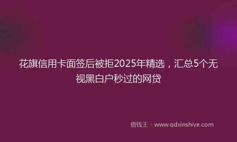 花旗信用卡面签后被拒2025年精选，汇总5个无视黑白户秒过的网贷