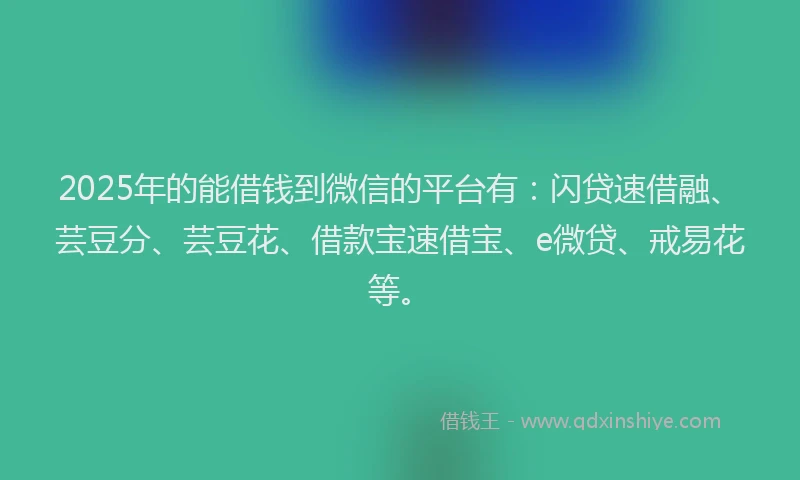 2025年的能借钱到微信的平台有：闪贷速借融、芸豆分、芸豆花、借款宝速借宝、e微贷、戒易花等。
