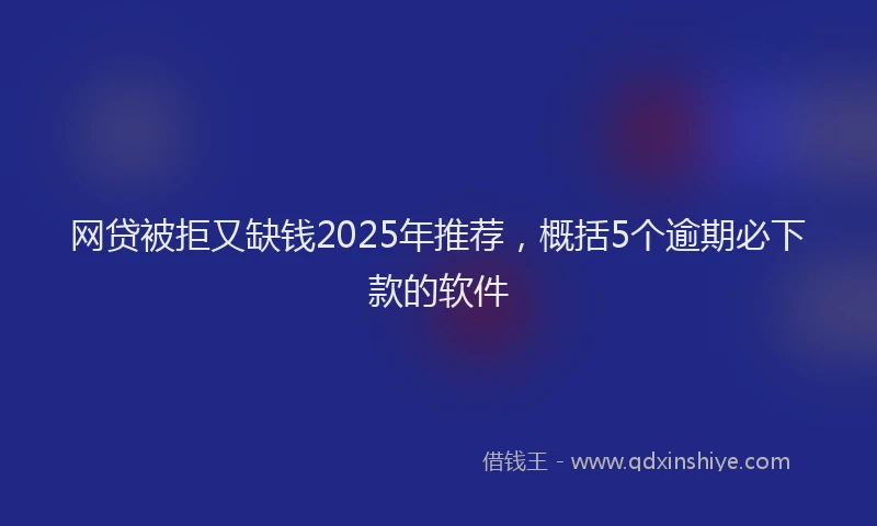 网贷被拒又缺钱2025年推荐，概括5个逾期必下款的软件