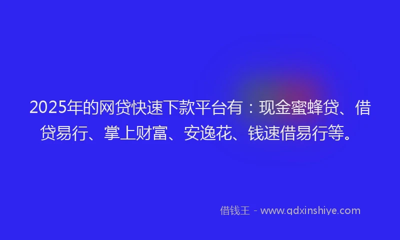 2025年的网贷快速下款平台有：现金蜜蜂贷、借贷易行、掌上财富、安逸花、钱速借易行等。