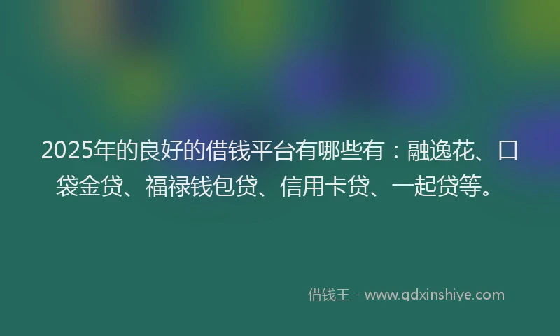2025年的良好的借钱平台有哪些有：融逸花、口袋金贷、福禄钱包贷、信用卡贷、一起贷等。