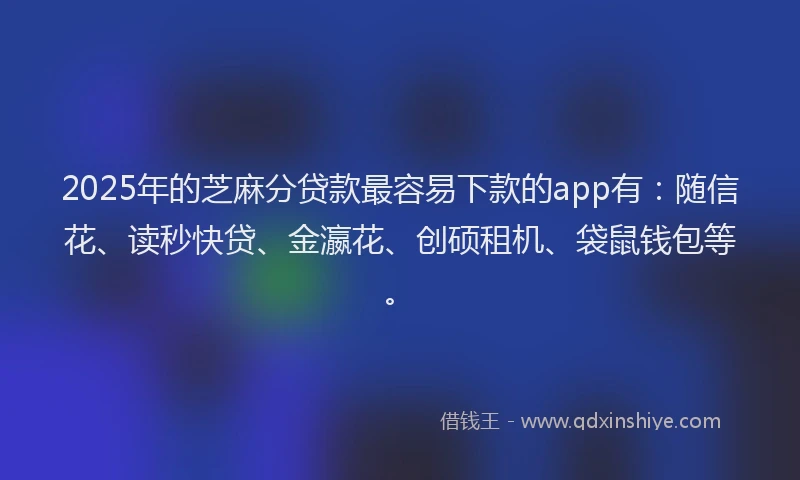 2025年的芝麻分贷款最容易下款的app有：随信花、读秒快贷、金瀛花、创硕租机、袋鼠钱包等。