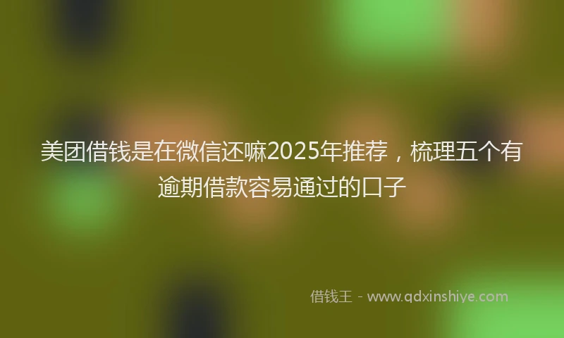 美团借钱是在微信还嘛2025年推荐，梳理五个有逾期借款容易通过的口子